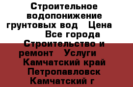 Строительное водопонижение грунтовых вод › Цена ­ 270 - Все города Строительство и ремонт » Услуги   . Камчатский край,Петропавловск-Камчатский г.